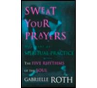 Sweat Your Prayers: The Five Rhythms of the Soul -- Movement as Spiritual Practice