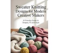 Sweater Knitting Designs for Modern Creative Makers: A Friendly Guide to Shapes, Fit and Style