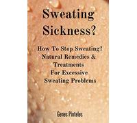 Sweating Sickness?: How To Stop Sweating? Natural Remedies & Treatments For Excessive Sweating Problems