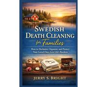 Swedish Death Cleaning for Families: How to Declutter, Organize, and Protect Your Loved Ones from Life’s Burdens