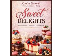 Sweet Delights The Ultimate Dessert Cookbook: 100+ Easy Recipes for Cakes, Cookies, Pastries, and More