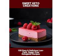 Sweet Keto Creations: 100 Easy & Delicious Low-Carb, Sugar-Free Ketogenic Recipes