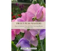 Sweet Peas Mastery: How to Cultivate, Care, and Enjoy Stunning Blooms Year After Year