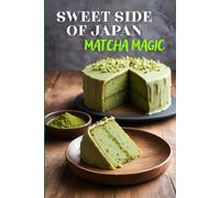 Sweet Side of Japan: Matcha Magic - An Amazing Cookbook Featuring 125 Delightfully Creative Recipes for Matcha Desserts, Savory Snacks, and Beverages for Lovers of Japanese Cuisine