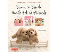 Sweet & Simple Needle Felted Animals: A Step-By-Step Visual Guide