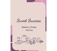 Sweet Success: Bakery Order Form Book: 90 Order Forms for Home Bakers & Cottage Food Businesses to Track Custom Treats, Cakes and Cupcakes