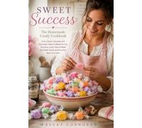 Sweet Success: Homemade Candy Recipes for Beginners, Classic Caramels, Chocolate Treats, Taffy, Fudge, Holiday Sweets, and Better-for-You Favorites