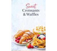 Sweet Treats for Tea & Coffee: Croissants & Waffles: Croissants, Waffles & Easy Desserts to Enjoy at Home