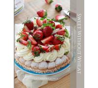 Sweet Without Wheat: Delicious Gluten-Free Cakes, Tarts, Creamy Treats & Cookies. Color Edition