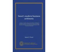 Sweet's modern business arithmetic: a treatise on modern and practical methods of arithmetical calculations for the use of business and commercial ... departments in other educational institutions