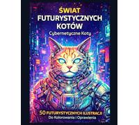 Świat Futurystycznych Kotów: Cybernetyczne Koty: 50 futurystycznych ilustracji do kolorowania i oprawienia - książka do kolorowania science fiction dla dorosłych i młodzieży
