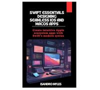 Swift Essentials Designing Seamless iOS and macOS Apps: Create intuitive Apple ecosystem apps with Swift’s modern syntax