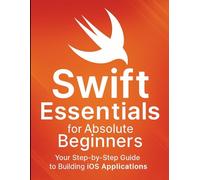 Swift Essentials for Absolute Beginners: Your Step-by-Step Guide to Building iOS Applications (The Ultimate Tech Mastery: Your Complete Guide to AI, ... Software Development for Beginners and Pro)