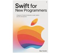 Swift for New Programmers: A Beginner-Friendly Introduction to Swift, SwiftUI, and iOS Development