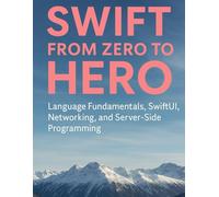 Swift From Zero to Hero: Language Fundamentals, SwiftUI, Networking, and Server-Side Programming (Programming Guide)