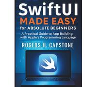 SwiftUi Made Easy for Absolute Beginners: A Practical Guide to App Building with Apple’s Programming Language (Tech Tips and Information for Beginners and Programmers)