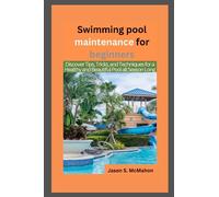 Swimming Pool Maintenance for Beginners: Discover Tips, Tricks, and Techniques for a Healthy and Beautiful Pool all Season Long