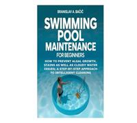Swimming Pool Maintenance for Beginners: How to Prevent Algal Growth, Stains as well as Cloudy Water Issues; A Step-by-Step Approach to Intelligent Cleaning