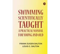 Swimming Scientifically Taught: A Practical Manual for Young and Old