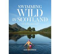 Swimming Wild in Scotland: A guide to over 100 Scottish river, loch and sea swimming spots: 2