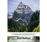 SWISS ALPS COMPLETE TRAVEL GUIDE 2026 - 2027: Explore Majestic Peaks, Scenic Railways, Alpine Villages, Outdoor Adventures, and Essential Travel Tips