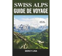 SWISS ALPS GUIDE DE VOYAGE 2026: Sommets emblématiques, aventures alpines et beauté montagneuse intemporelle