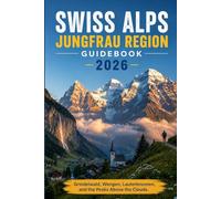 Swiss Alps Jungfrau Region Guidebook 2026: Grindelwald, Wengen, Lauterbrunnen, and the Peaks Above the Clouds