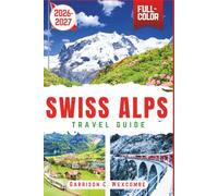 Swiss Alps Travel Guide 2026/2027 (full-color): Hiking Trails, Scenic Train Journeys, Alpine Villages, and Practical Itineraries