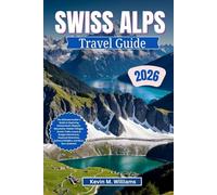 SWISS ALPS TRAVEL GUIDE 2026: The Ultimate Insider’s Guide to Exploring Switzerland’s Majestic Mountains: Hidden Villages, Scenic Trails, Luxury & Budget Adventures, Seasonal Itineraries, Culinary De