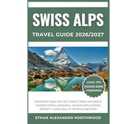 SWISS ALPS TRAVEL GUIDE: Unforgettable Routes, Scenic Train Journeys, Hidden Gems & Seasonal Adventures Across Zermatt, Jungfrau, St. Moritz & Beyond