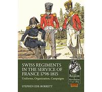 Swiss Regiments in the Service of France 1798-1815: Uniforms, Organization, Campaigns (From Reason to Revolution 1721-1815)