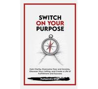 Switch On Your Purpose: Gain Clarity, Overcome Fear and Anxiety, Discover Your Calling, and Create a Life of Fulfillment and Success (Unlock Your Power Within)