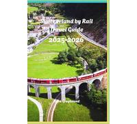 Switzerland by Rail Travel Guide 2025-2026: Discover Switzerland Crown Jewels Through it Iconic Train Journeys