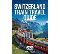 SWITZERLAND BY TRAIN TRAVEL GUIDE 2026: Swiss Travel Pass, Glacier Express, Bernina Express, GoldenPass, Scenic Rail Routes, Itineraries, and 8 Must-Visit Alpine Destinations