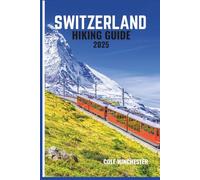SWITZERLAND HIKING GUIDE 2025: The Ultimate Guide to Step-by-step Trail Advice, Local Tips, and Seasonal Planning for Unforgettable Hikes