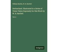 Switzerland. Illustrated in a Series of Views Taken Expressly for this Work by W. H. Bartlett: Vol. 2