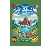 SWITZERLAND: The Complete History for Kids: How a Country with No Resources Became One of the Richest in the World (Collections of country history books for kids)