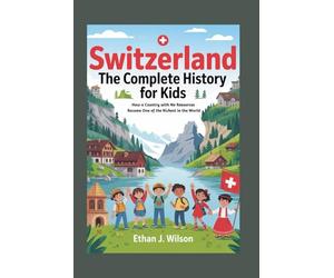 SWITZERLAND: The Complete History for Kids: How a Country with No Resources Became One of the Richest in the World (Collections of Historical Country Books in Europe)