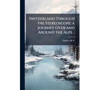 Switzerland Through the Stereoscope; a Journey Over and Around the Alps ..