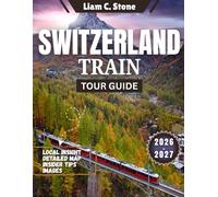 Switzerland Train Tour Guide 2026-2027: Epic Alpine Journeys: The Complete 2026-2027 Companion for Seamless Swiss Rail Adventures