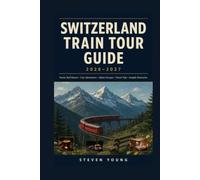 SWITZERLAND TRAIN TOUR GUIDE 2026-2027: Scenic Rail Routes, City Adventures, Alpine Escapes, Travel Tips, and Sample Itineraries