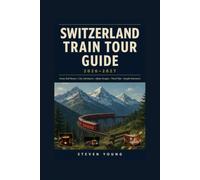 SWITZERLAND TRAIN TOUR GUIDE 2026-2027: Scenic Rail Routes, City Adventures, Alpine Escapes, Travel Tips, and Sample Itineraries