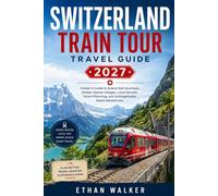 SWITZERLAND TRAIN TOUR TRAVEL GUIDE 2026 - 2027: Insider's Guide to Scenic Rail Journeys, Hidden Alpine Villages, Local Secrets, Smart Planning, and Unforgettable Swiss Adventures