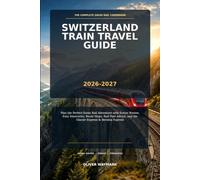Switzerland Train Travel Guide 2026-2027: Plan the Perfect Swiss Rail Adventure with Scenic Routes, Easy Itineraries, Route Maps, Rail Pass Advice, and the Glacier Express & Bernina Express