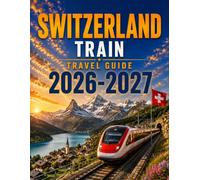 SWITZERLAND TRAIN TRAVEL GUIDE 2026 / 2027: Scenic Rail Routes, Practical Itineraries, Local Tips & Stress-Free Vacation Planning