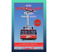 Switzerland Train Travel Guide 2026: The Complete Guide to Swiss Rail Travel: Scenic Journeys, Routes, Insider Tips, Itineraries, and Everything You Need for the Perfect Swiss Rail Adventure.