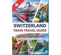 Switzerland Train Travel Guide: Discover the Glacier, Bernina, Gotthard Panorama, and All Cross-Country Rail Routes with Essential Tips and Insider Knowledge (Universal Luxury Travel Guides)