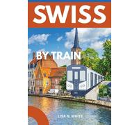 Switzerland Train Travel Guide: Plan, Explore, and Experience Switzerland Through Its World-Class Train Network