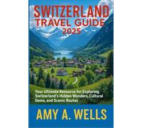 SWITZERLAND TRAVEL GUIDE 2025: Your Ultimate Resource for Exploring Switzerland’s Hidden Wonders, Cultural Gems, and Scenic Routes