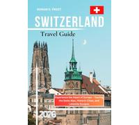 Switzerland Travel Guide 2026: Experience the Heart of Europe - Touring the Swiss Alps, Historic Cities, and Lakeside Escapes